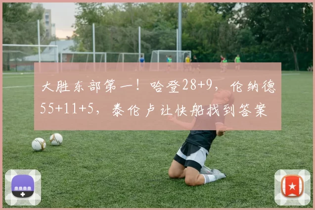 大胜东部第一！哈登28+9，伦纳德55+11+5，泰伦卢让快船找到答案