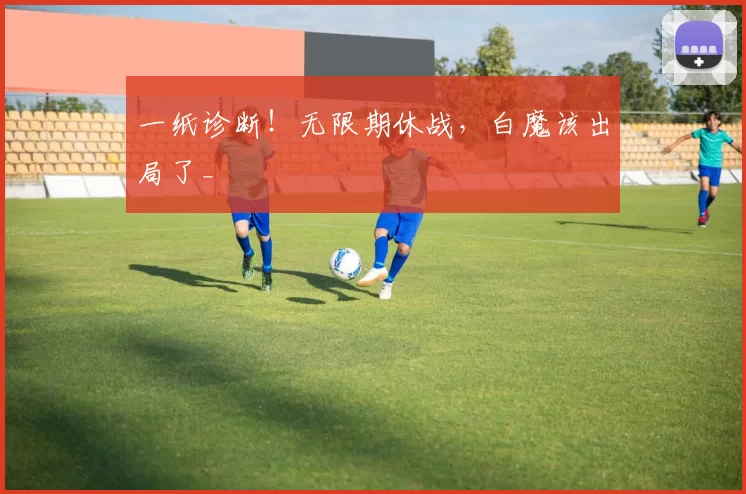 一纸诊断!无限期休战,白魔该出局了_