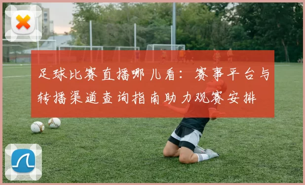 足球比赛直播哪儿看：赛事平台与转播渠道查询指南助力观赛安排