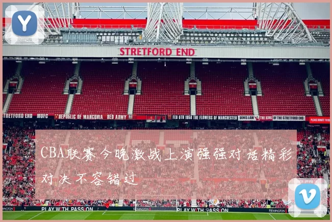 CBA联赛今晚激战上演强强对话精彩对决不容错过