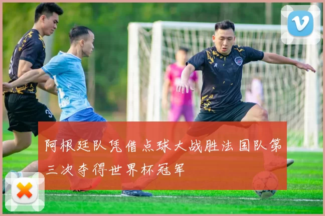 阿根廷队凭借点球大战胜法国队第三次夺得世界杯冠军