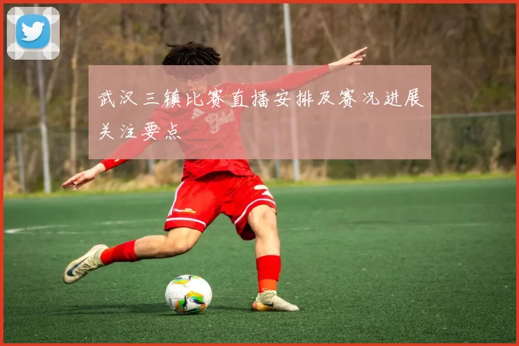 武汉三镇比赛直播安排及赛况进展关注要点