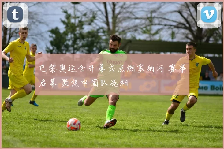 巴黎奥运会开幕式点燃塞纳河 赛事启幕 聚焦中国队亮相