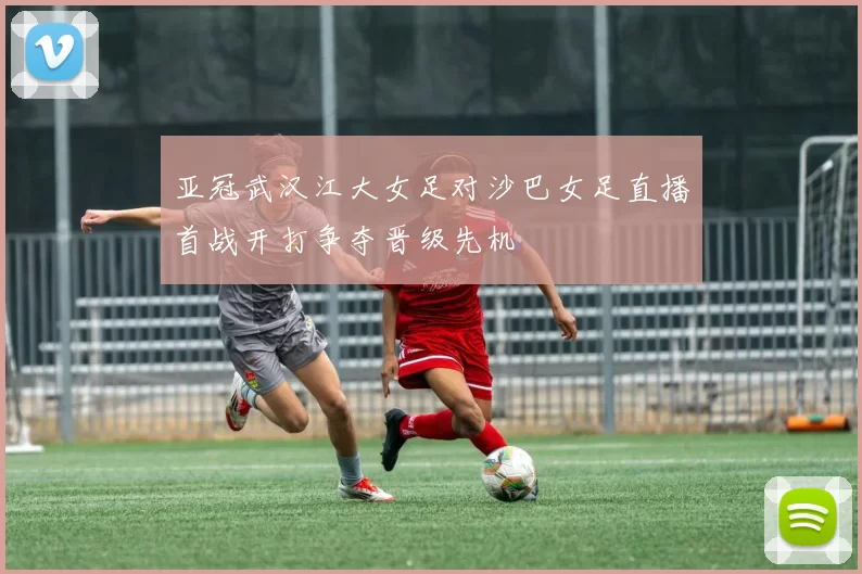 亚冠武汉江大女足对沙巴女足直播首战开打争夺晋级先机