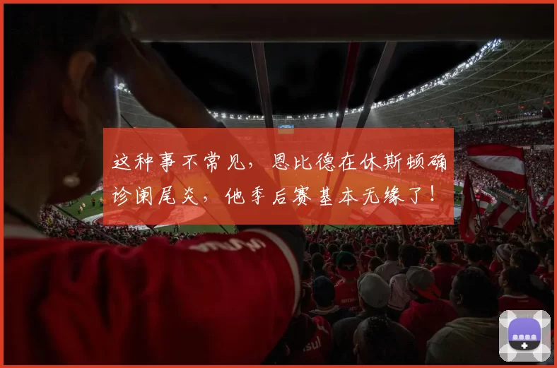 这种事不常见，恩比德在休斯顿确诊阑尾炎，他季后赛基本无缘了！