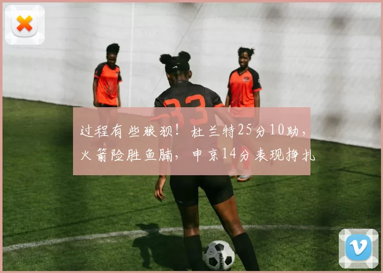 过程有些狼狈！杜兰特25分10助，火箭险胜鱼腩，申京14分表现挣扎