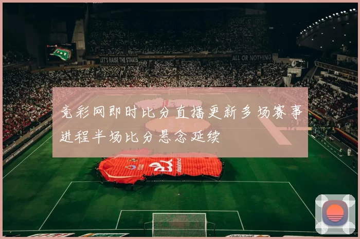 竞彩网即时比分直播更新多场赛事进程半场比分悬念延续