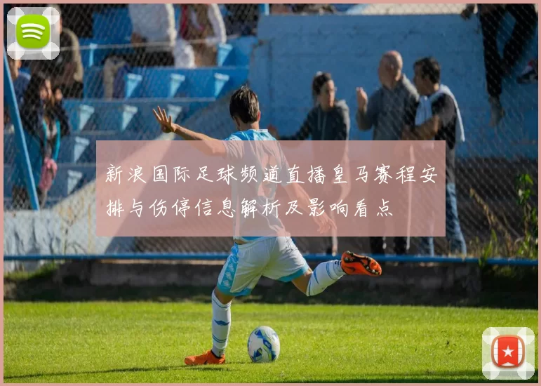 新浪国际足球频道直播皇马赛程安排与伤停信息解析及影响看点