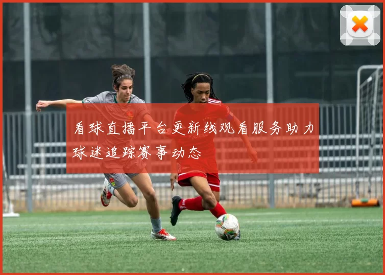 看球直播平台更新线观看服务助力球迷追踪赛事动态
