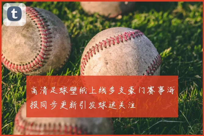 高清足球壁纸上线多支豪门赛事海报同步更新引发球迷关注