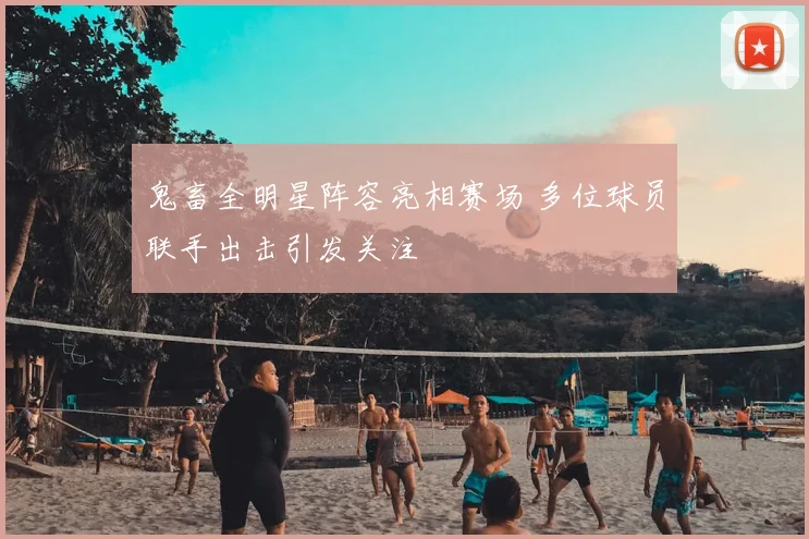 鬼畜全明星阵容亮相赛场 多位球员联手出击引发关注