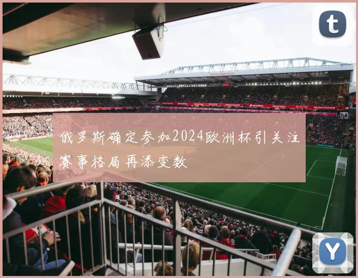 俄罗斯确定参加2024欧洲杯引关注赛事格局再添变数