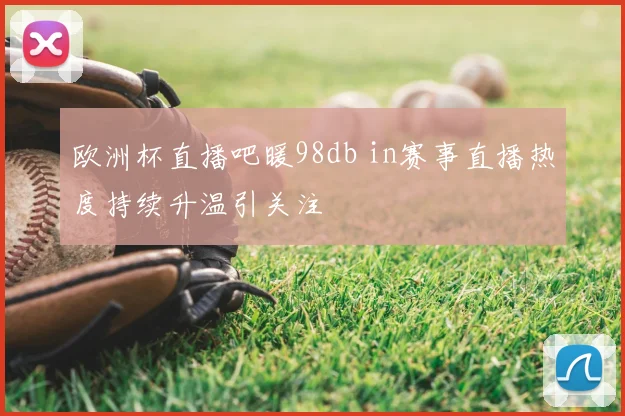 欧洲杯直播吧暖98db in赛事直播热度持续升温引关注