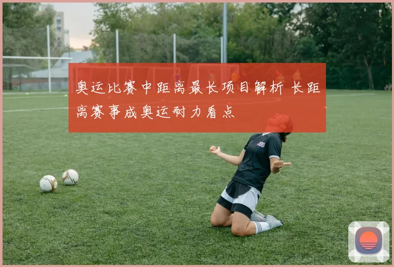 奥运比赛中距离最长项目解析 长距离赛事成奥运耐力看点