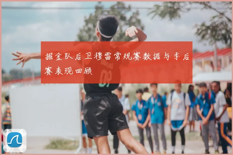 掘金队后卫穆雷常规赛数据与季后赛表现回顾