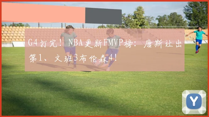 G4打完!NBA更新FMVP榜:唐斯让出第1、文班3布伦森4!