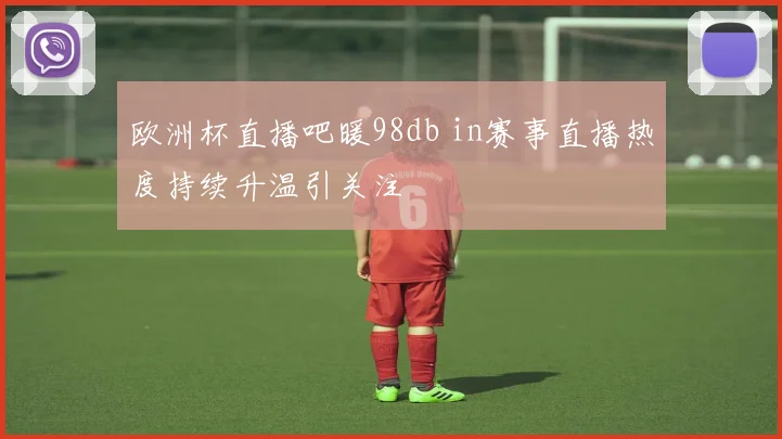 欧洲杯直播吧暖98db in赛事直播热度持续升温引关注