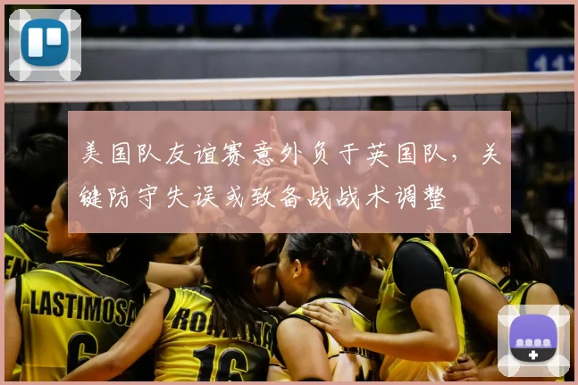 美国队友谊赛意外负于英国队，关键防守失误或致备战战术调整