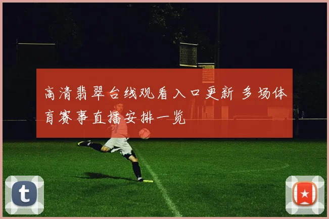 高清翡翠台线观看入口更新 多场体育赛事直播安排一览