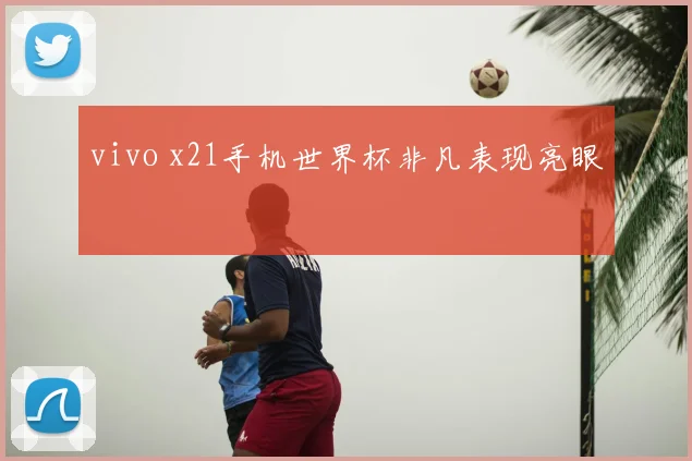 vivo x21手机世界杯非凡表现亮眼