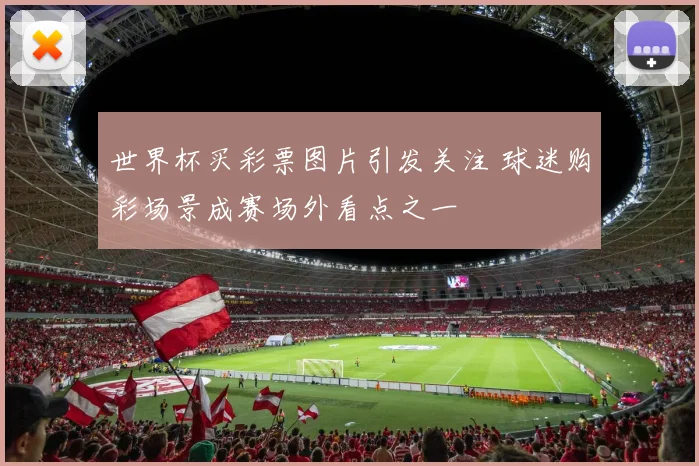 世界杯买彩票图片引发关注 球迷购彩场景成赛场外看点之一