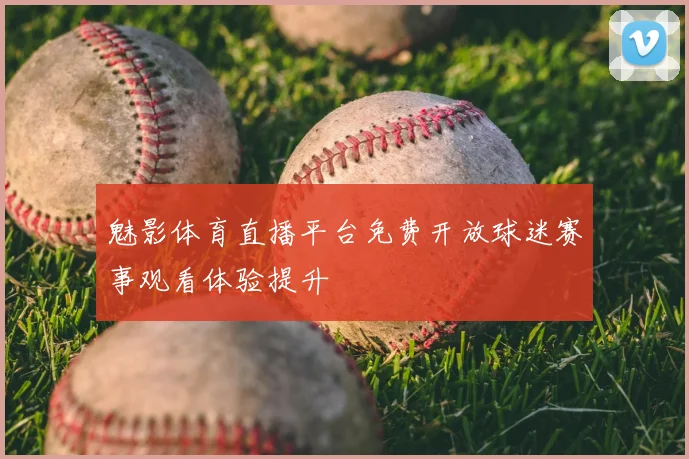 魅影体育直播平台免费开放球迷赛事观看体验提升