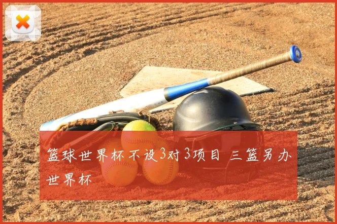 篮球世界杯不设3对3项目 三篮另办世界杯
