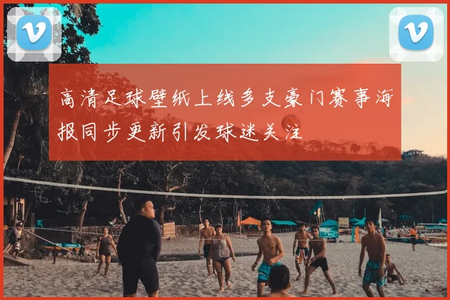 高清足球壁纸上线多支豪门赛事海报同步更新引发球迷关注