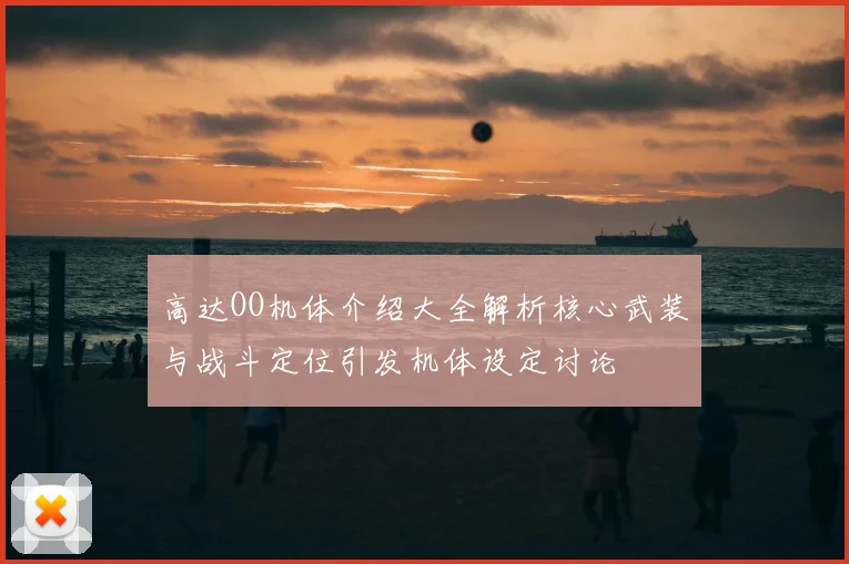高达OO机体介绍大全解析核心武装与战斗定位引发机体设定讨论