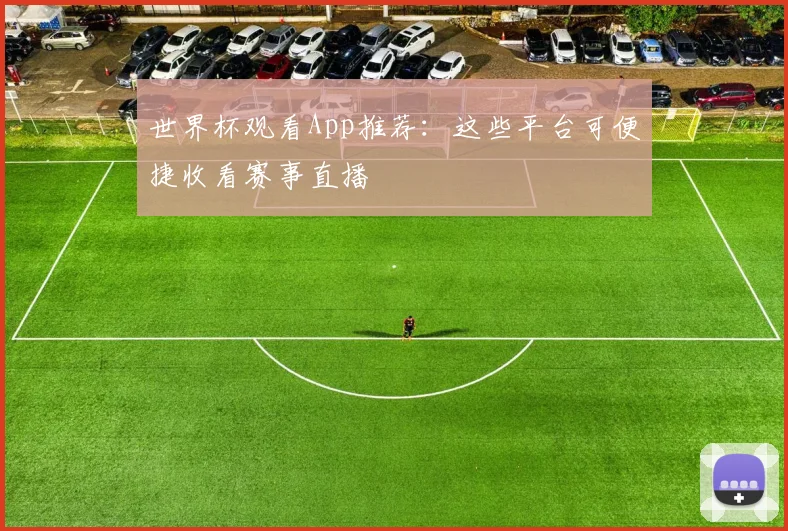 世界杯观看App推荐:这些平台可便捷收看赛事直播