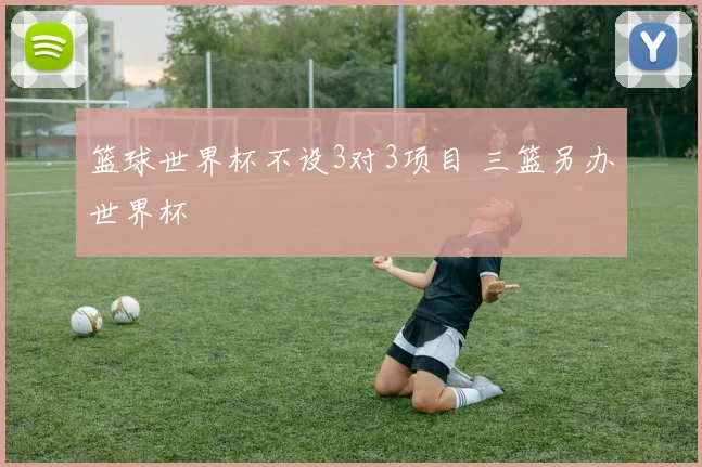 篮球世界杯不设3对3项目 三篮另办世界杯